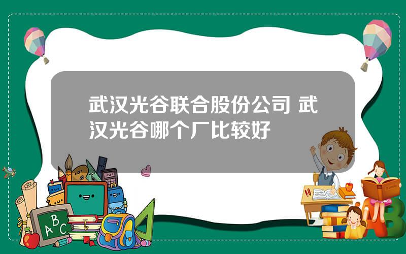 武汉光谷联合股份公司 武汉光谷哪个厂比较好